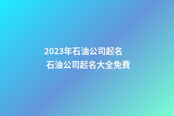 2023年石油公司起名 石油公司起名大全免費-第1張-公司起名-玄機派